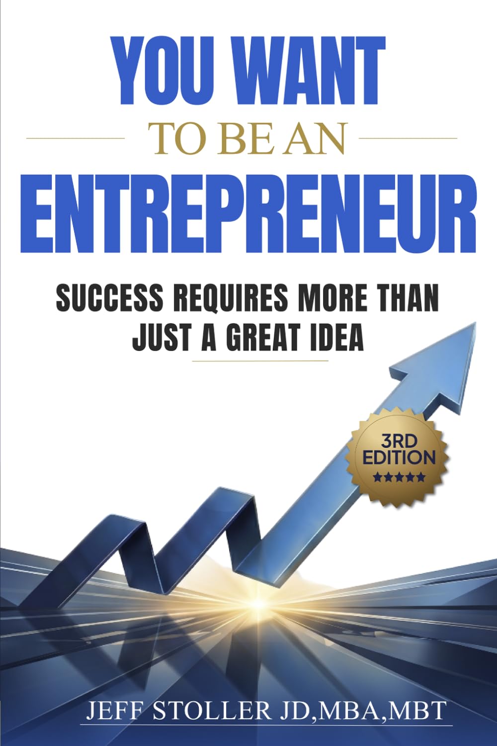 You Want To Be An Entrepreneur: Success Requires More Than Just a Great Idea — 3rd Edition, by Jeff Stoller, JD, MBA, MBT